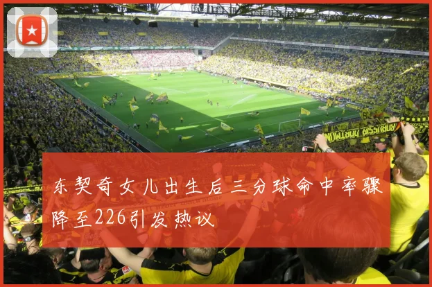 东契奇女儿出生后三分球命中率骤降至226引发热议