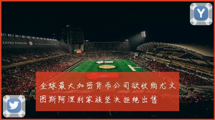 全球最大加密货币公司欲收购尤文图斯阿涅利家族坚决拒绝出售
