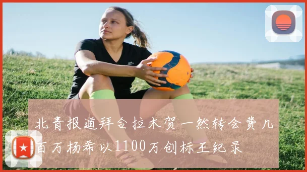 北青报道拜合拉木贺一然转会费几百万杨希以1100万创标王纪录