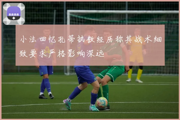 小法回忆孔蒂执教经历称其战术细致要求严格影响深远
