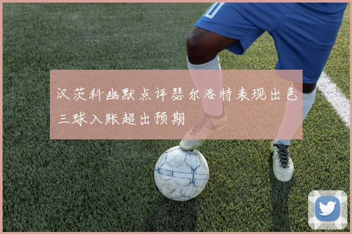 汉茨科幽默点评瑟尔洛特表现出色三球入账超出预期