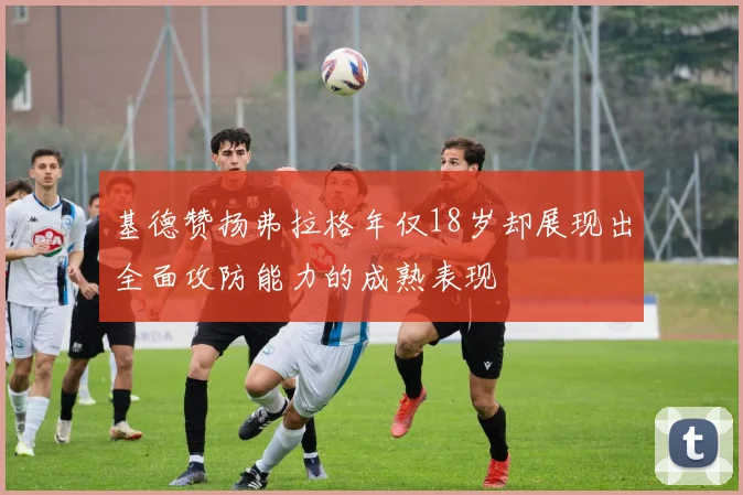 基德赞扬弗拉格年仅18岁却展现出全面攻防能力的成熟表现