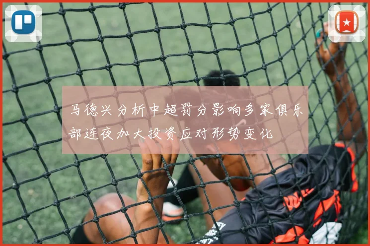 马德兴分析中超罚分影响多家俱乐部连夜加大投资应对形势变化