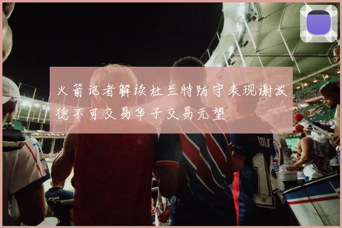 火箭记者解读杜兰特防守表现谢泼德不可交易华子交易无望