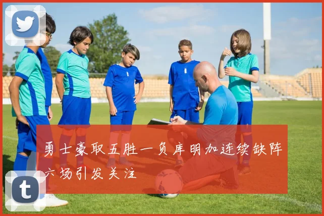 勇士豪取五胜一负库明加连续缺阵六场引发关注