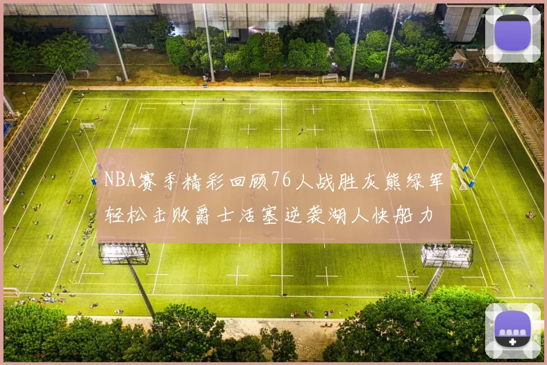 NBA赛季精彩回顾76人战胜灰熊绿军轻松击败爵士活塞逆袭湖人快船力克国王