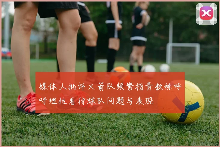 媒体人批评火箭队频繁指责教练呼吁理性看待球队问题与表现