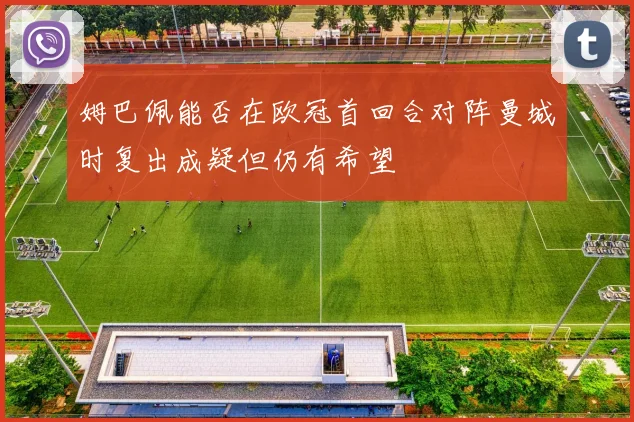 姆巴佩能否在欧冠首回合对阵曼城时复出成疑但仍有希望