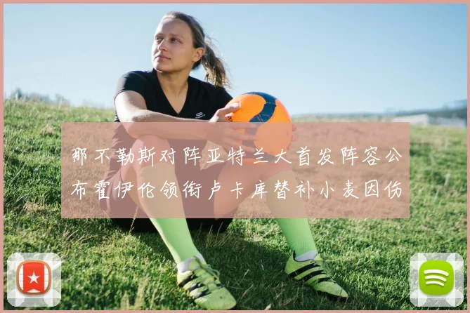 那不勒斯对阵亚特兰大首发阵容公布霍伊伦领衔卢卡库替补小麦因伤缺阵
