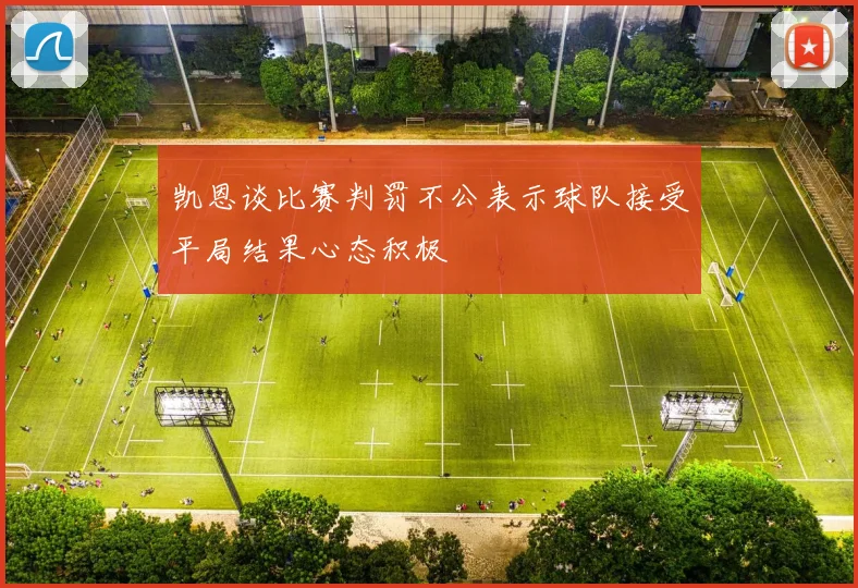 凯恩谈比赛判罚不公表示球队接受平局结果心态积极