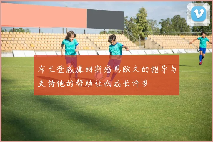 布兰登威廉姆斯感恩欧文的指导与支持他的帮助让我成长许多