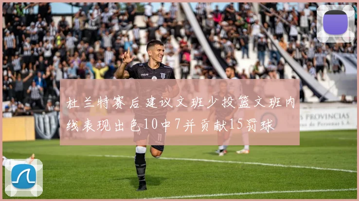 杜兰特赛后建议文班少投篮文班内线表现出色10中7并贡献15罚球