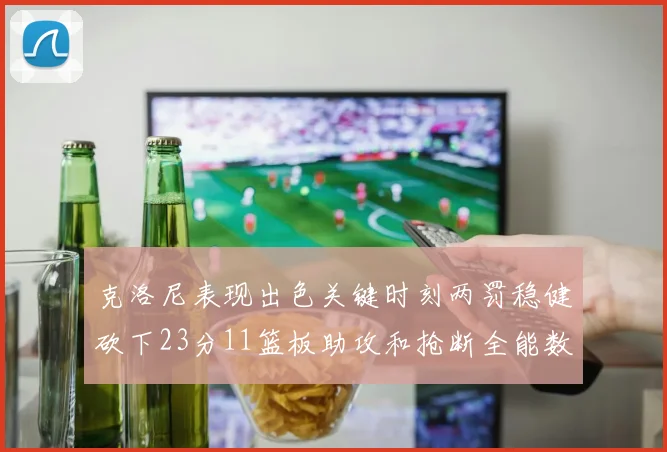 克洛尼表现出色关键时刻两罚稳健砍下23分11篮板助攻和抢断全能数据