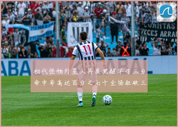 初代怪物外星人再度觉醒字母三分命中率高达百分之七十全场狂砍三十一分二十篮板七助攻