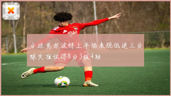 小迈克尔波特上半场表现低迷三分球失准仅得8分3板4助