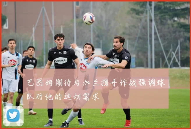 巴图姆期待与加兰携手作战强调球队对他的迫切需求
