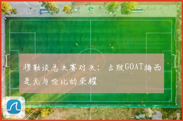 穆勒谈总决赛对决：击败GOAT梅西是无与伦比的荣耀