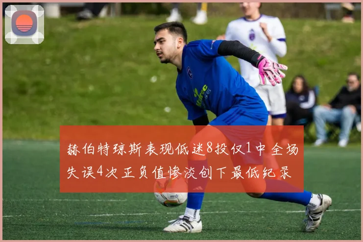 赫伯特琼斯表现低迷8投仅1中全场失误4次正负值惨淡创下最低纪录