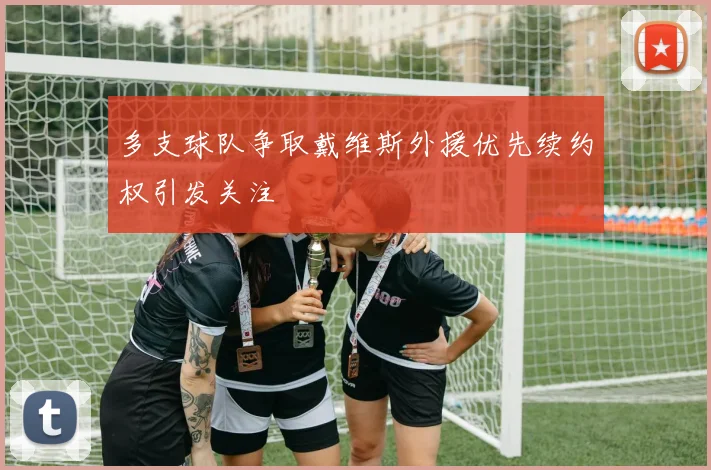多支球队争取戴维斯外援优先续约权引发关注