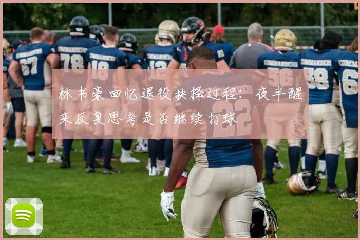 林书豪回忆退役抉择过程：夜半醒来反复思考是否继续打球