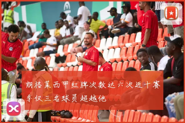 朗格莱西甲红牌次数达六次近十赛季仅三名球员超越他