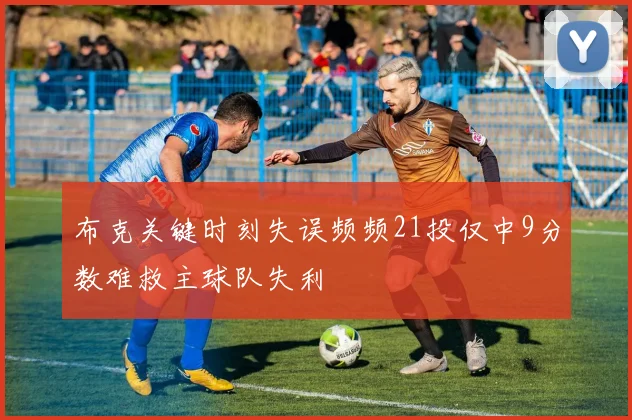 布克关键时刻失误频频21投仅中9分数难救主球队失利