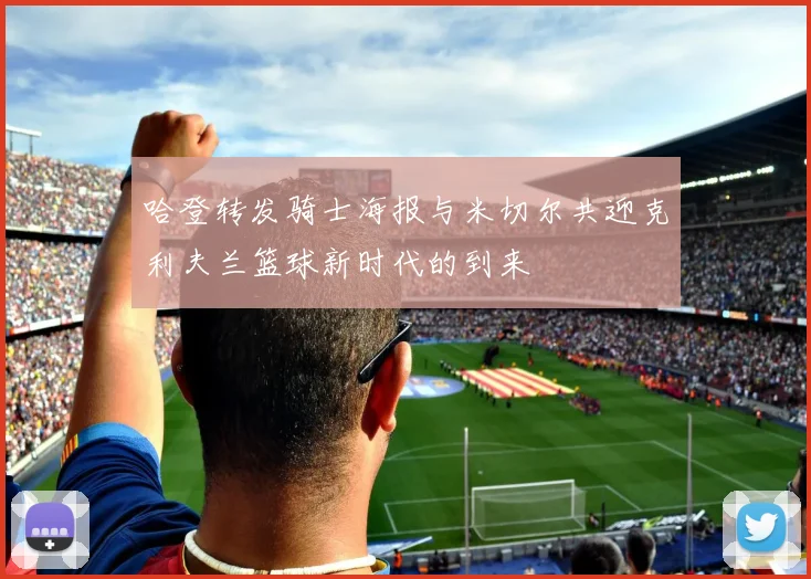 哈登转发骑士海报与米切尔共迎克利夫兰篮球新时代的到来