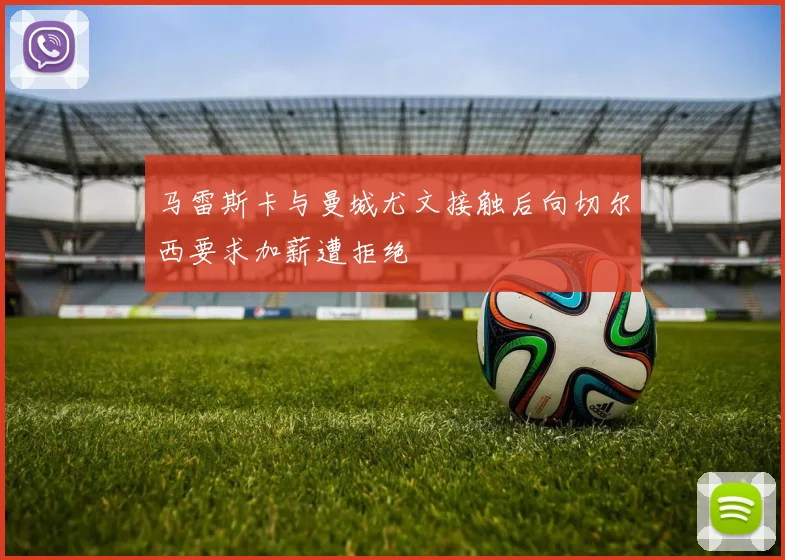 马雷斯卡与曼城尤文接触后向切尔西要求加薪遭拒绝