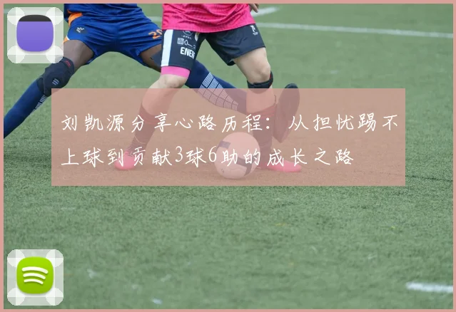 刘凯源分享心路历程：从担忧踢不上球到贡献3球6助的成长之路